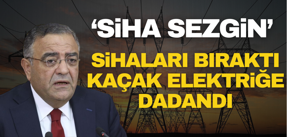 Siha Sezgin, sihaları bıraktı kaçak elektriğe dadandı!