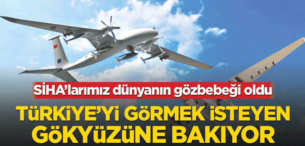 SİHA’larımız dünyanın gözbebeği oldu! Türkiye’yi görmek isteyen gökyüzüne bakıyor