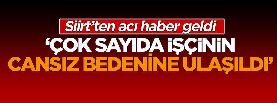 Siirt’ten acı haber geldi: Çok sayıda işçinin cesedine ulaşıldı