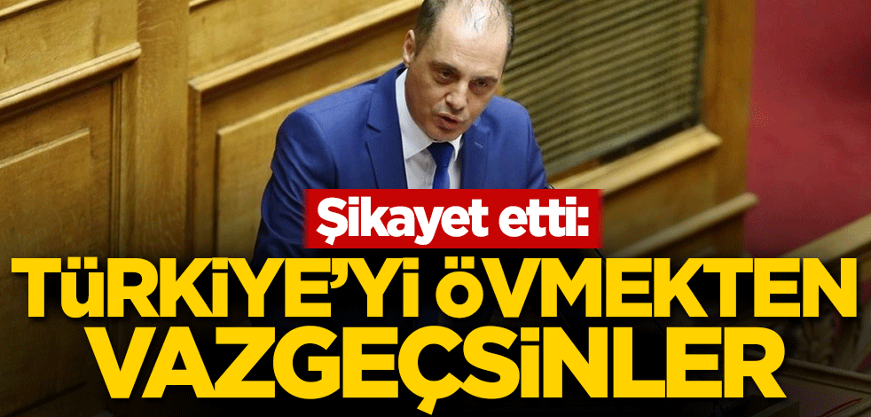 Şikayet etti: Türkiye'yi övmekten vazgeçsinler