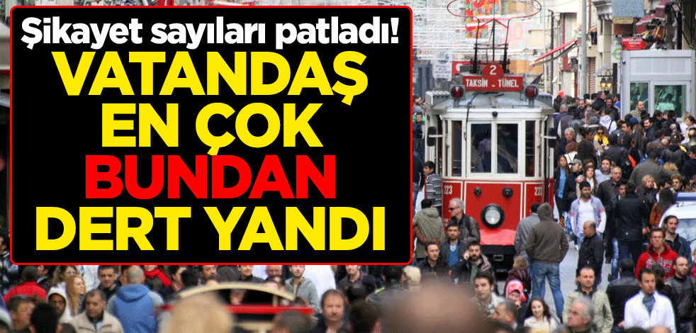 Şikayet sayıları patladı! Vatandaş en çok bundan dert yandı