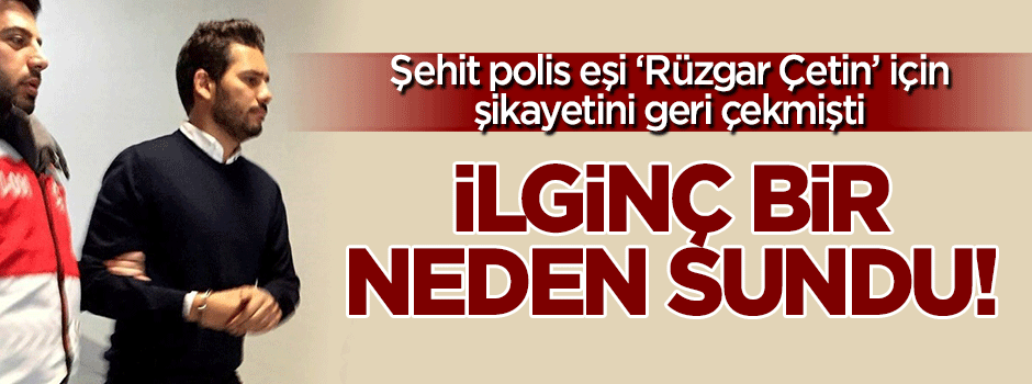 Şikayetini geri çeken şehit polisin eşinden Rüzgar Çetin açıklaması