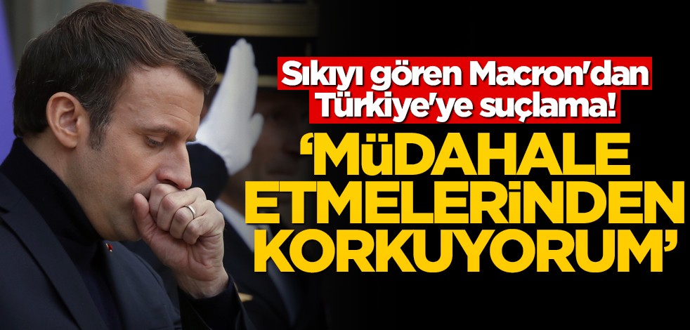 Sıkıyı gören Macron'dan Türkiye'ye suçlama! "Müdahale etmelerinden korkuyorum"