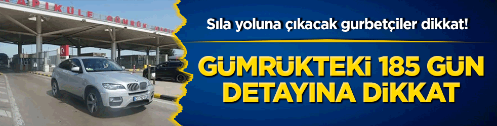 Sıla yoluna çıkacak gurbetçiler dikkat! Gümrükteki 185 gün detayına dikkat!