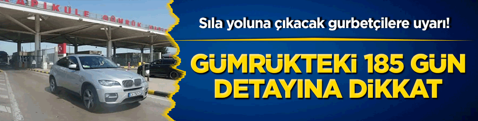 Sıla yoluna çıkacak gurbetçilere uyarı! Gümrükteki 185 gün detayına dikkat!