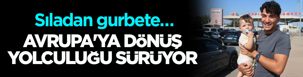 Sıladan gurbete… Avrupa'ya dönüş yolculuğu sürüyor