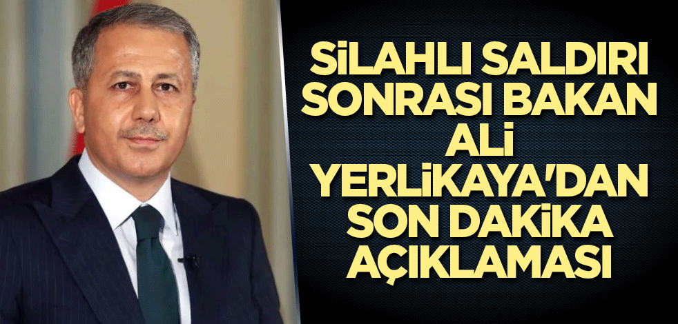 Silahlı saldırı sonrası Bakan Ali Yerlikaya'dan son dakika açıklaması