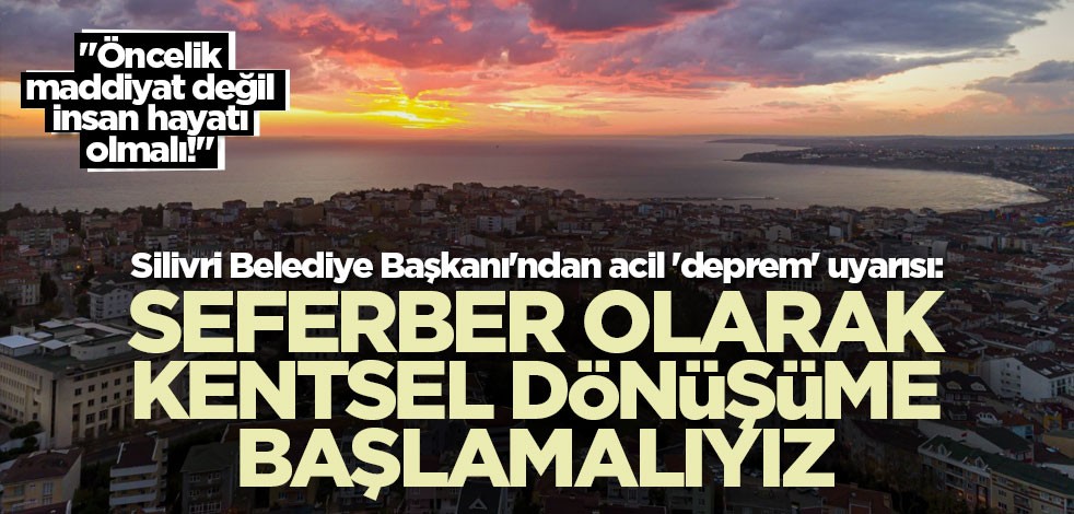 Silivri Belediye Başkanı'ndan acil 'deprem' uyarısı: Seferber olarak kentsel dönüşüme başlamalıyız
