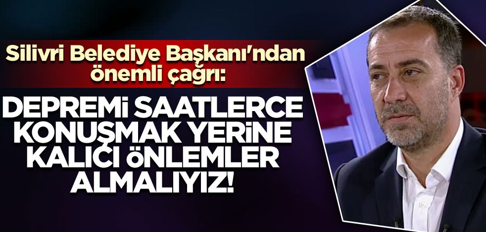 Silivri Belediye Başkanı'ndan önemli çağrı: Depremi saatlerce konuşmak yerine kalıcı önlemler almalıyız