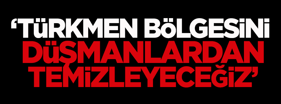 Şimali: Türkmen bölgesini düşmanlarımızdan temizleyeceğiz