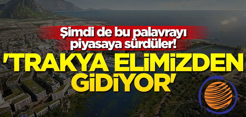 Şimdi de bu palavrayı piyasaya sürdüler! 'Trakya elimizden gidiyor'