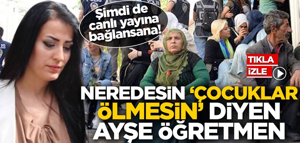 Şimdi de canlı yayına bağlansana! Neredesin ‘Çocuklar ölmesin’ diyen Ayşe öğretmen