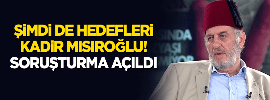 Şimdi de hedefleri Kadir Mısıroğlu! Soruşturma açıldı