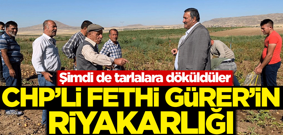 Şimdi de tarlalara döküldüler! CHP'li Fethi Gürer'in riyakarlığı