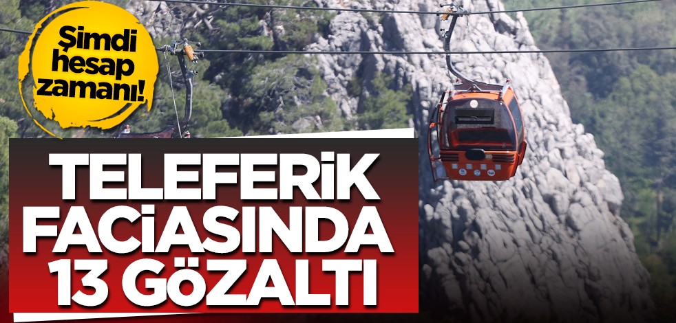 Şimdi hesap zamanı! Teleferik faciasında 13 gözaltı