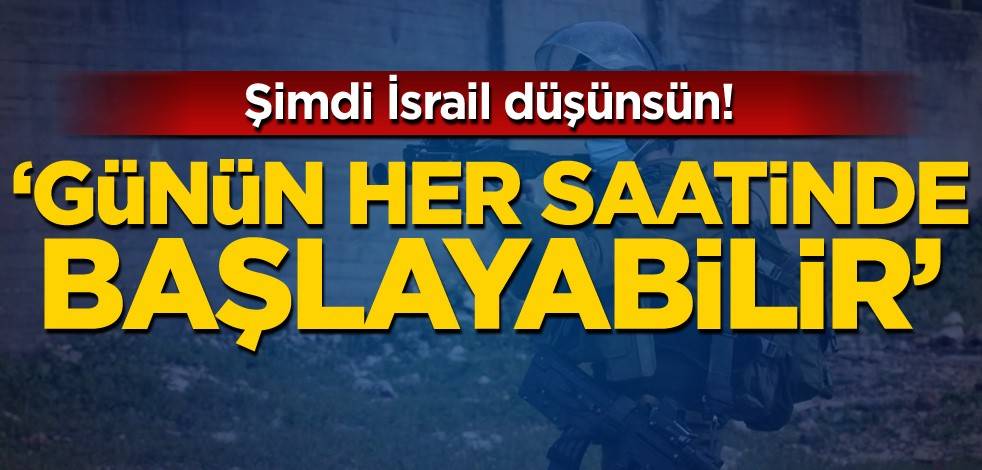 Şimdi İsrail düşünsün! 'Günün her saatinde başlayabilir'