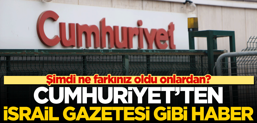 Şimdi ne farkınız oldu onlardan? Cumhuriyet'ten İsrail gazetesi gibi haber