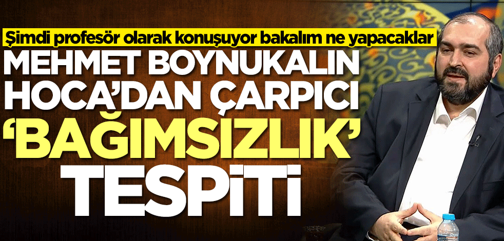 Şimdi profesör olarak konuşuyor bakalım ne yapacaklar! Mehmet Boynukalın Hoca'dan çarpıcı bağımsızlık tespiti