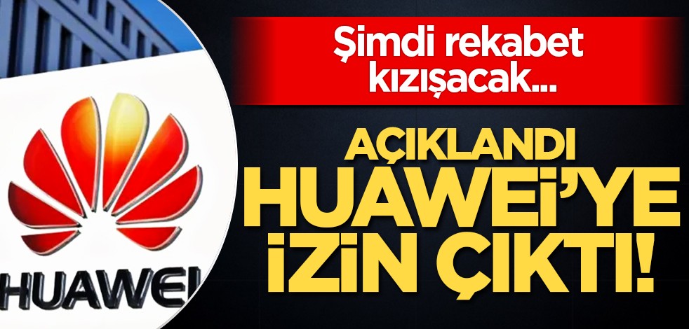 Şimdi rekabet kızışacak.. Huawei'ye izin çıktı!