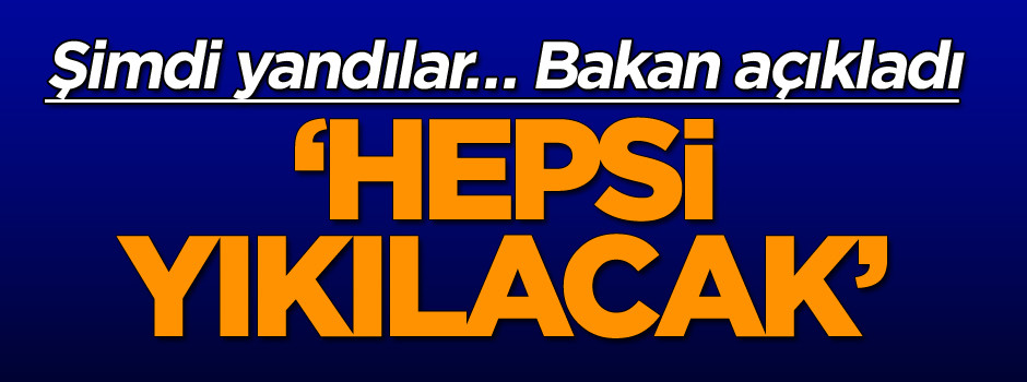 Şimdi yandılar… Bakan açıkladı ‘Hepsi yıkılacak’