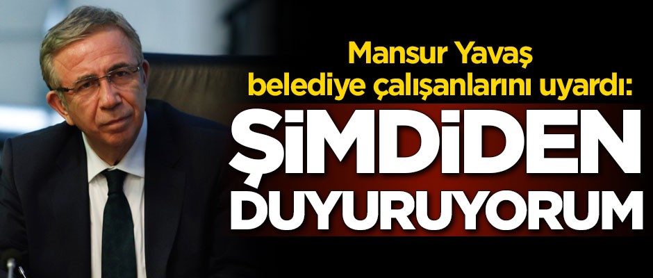 'Şimdiden duyuruyorum' diyen Mansur Yavaş, belediye çalışanlarını uyardı