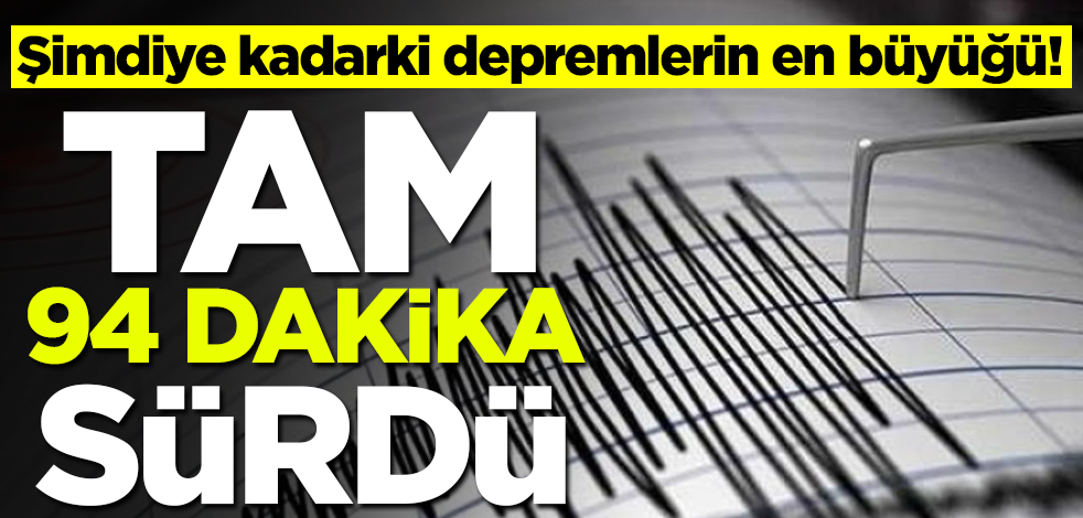 Şimdiye kadarki depremlerin en büyüğü! Tam 94 dakika sürdü