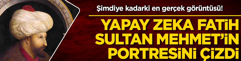 Şimdiye kadarki en gerçek görüntüsü! Yapay zeka Fatih Sultan Mehmet'in portresini çizdi