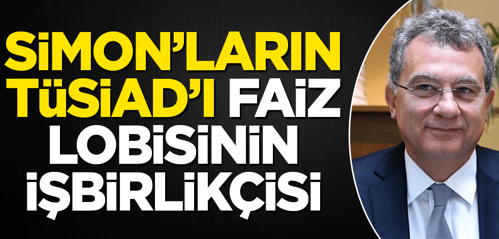 Simon’ların TÜSİAD’ı faizcilerin adresi