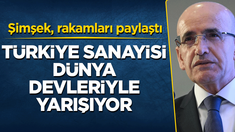 Şimşek, rakamları paylaştı! Türkiye sanayisi dünya devleriyle yarışıyor