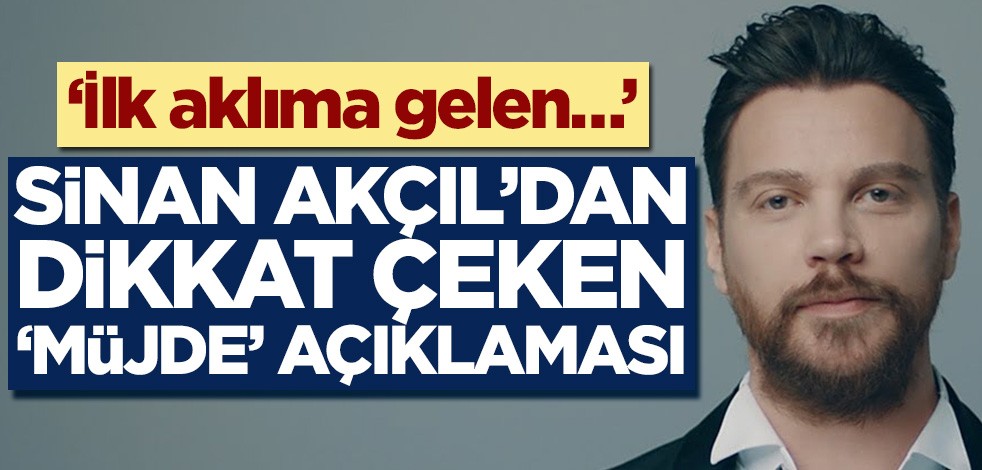 Sinan Akçıl’dan dikkat çeken ‘müjde’ açıklaması! ‘İlk aklıma gelen…’