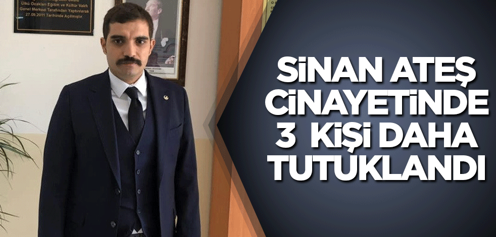 Sinan Ateş cinayetinde 3 kişi daha tutuklandı