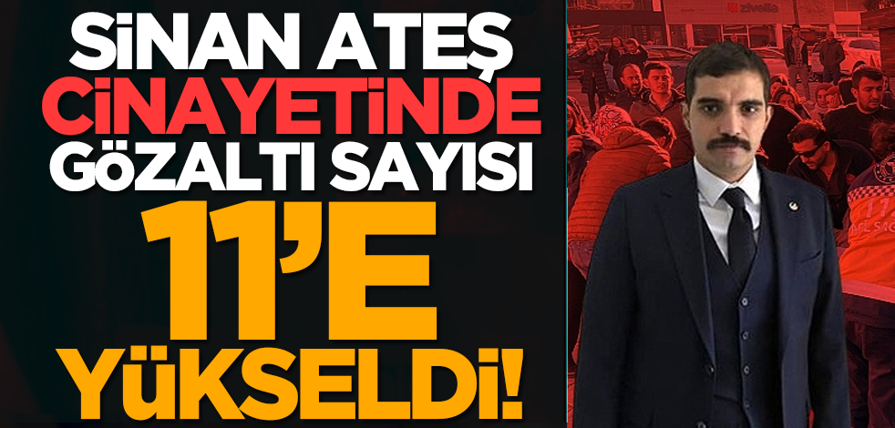 Sinan Ateş cinayetinde gözaltı sayısı 11’e yükseldi!