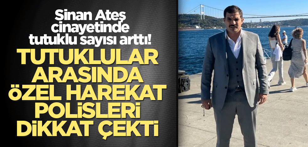Sinan Ateş cinayetinde tutuklu sayısı arttı! Tutuklular arasında özel harekat polisleri dikkat çekti
