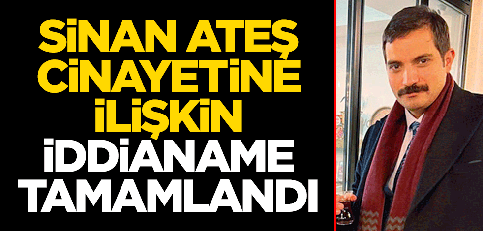 Sinan Ateş cinayetine ilişkin iddianame tamamlandı