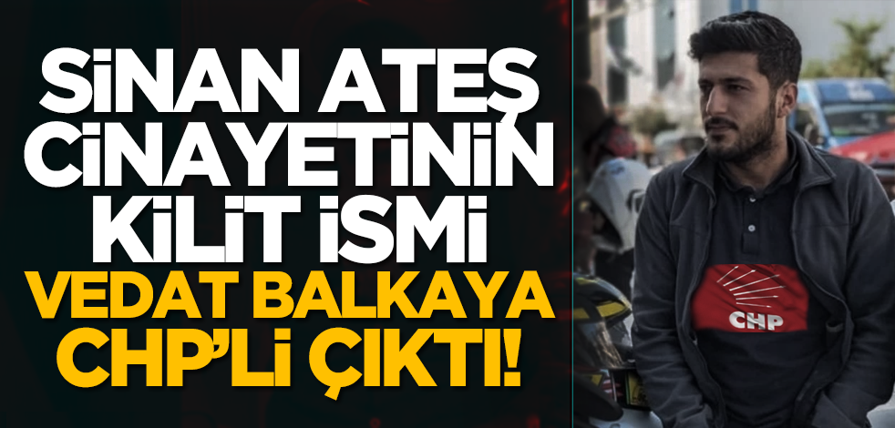 Sinan Ateş cinayetinin kilit ismi Vedat Balkaya CHP’li çıktı!