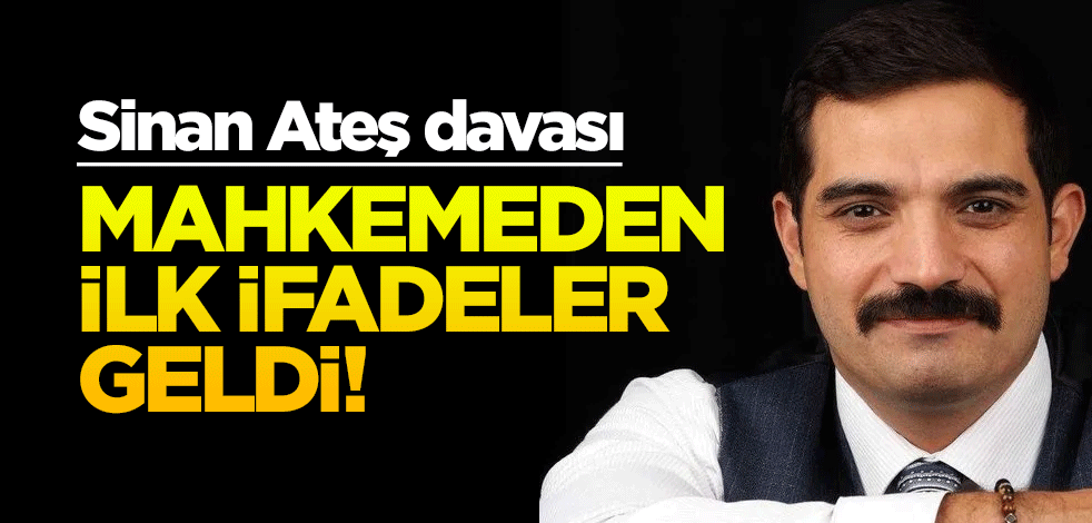 Sinan Ateş davası: Mahkemeden ilk ifadeler geldi!
