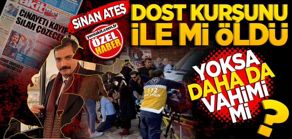 Sinan Ateş, dost kurşunu ile mi öldü? Yoksa daha da vahimi mi?