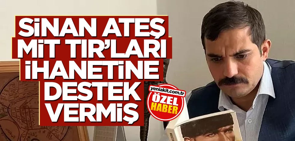 Sinan Ateş MİT TIR’ları ihanetine destek vermiş