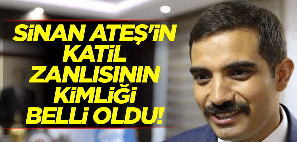 Sinan Ateş'in katil zanlısının kimliği belli oldu!