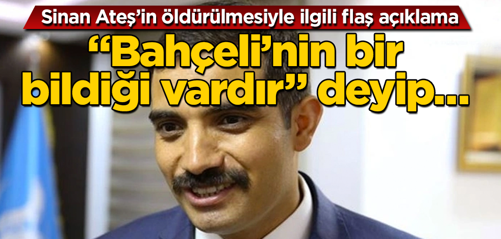 Sinan Ateş’in öldürülmesiyle ilgili flaş açıklama! "Bahçeli’nin bir bildiği vardır" deyip…