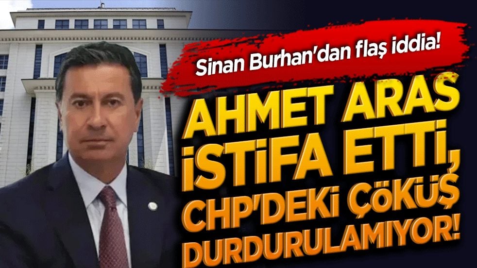 Sinan Burhan'dan flaş iddia! Ahmet Aras istifa etti, CHP'deki çöküş durdurulamıyor!