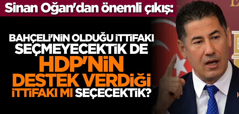 Sinan Oğan'dan önemli çıkış: Bahçeli'nin olduğu ittifakı seçmeyecektik de HDP'nin destek verdiği ittifakı mı seçecektik?