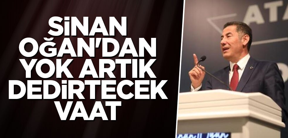 Sinan Oğan'dan yok artık dedirtecek vaat