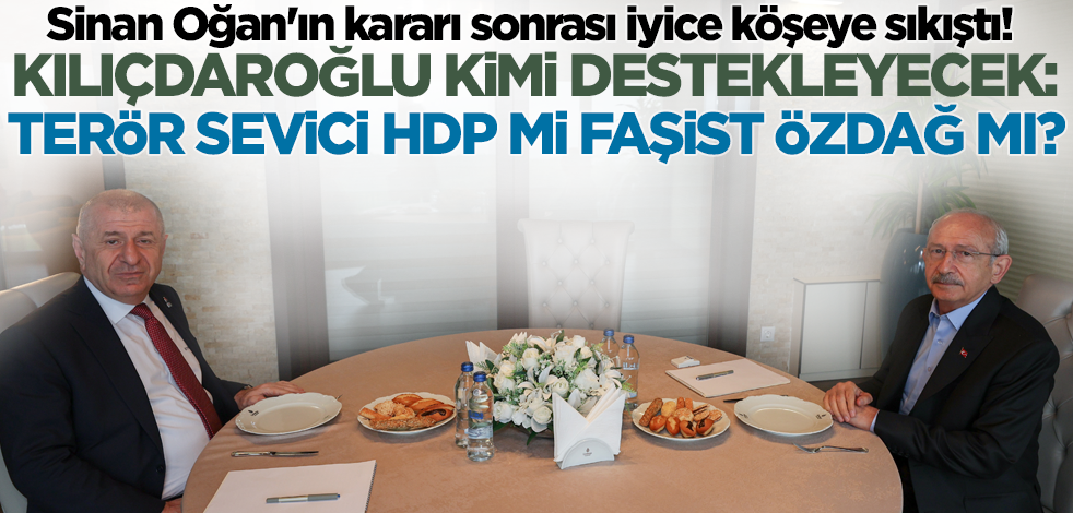 Sinan Oğan'ın kararı sonrası iyice köşeye sıkıştı! Kılıçdaroğlu kimi tercih edecek: Terör sevici HDP mi faşist Özdağ mı?