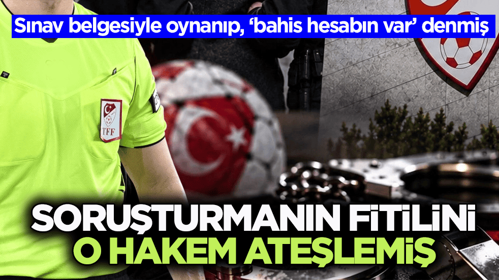 Sınav belgesiyle oynanıp, ‘bahis hesabın var’ denmiş! Soruşturmanın fitilini o hakem ateşlemiş