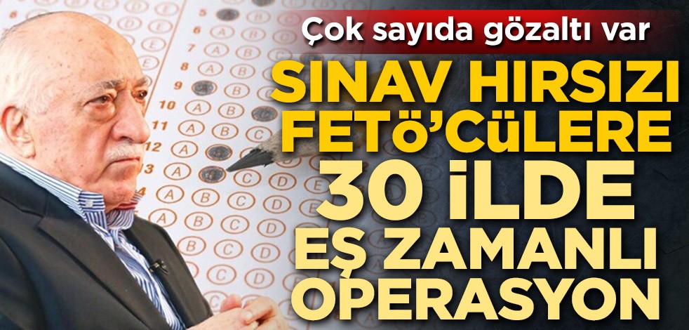 Sınav hırsızı FETÖ'cülere 30 ilde eş zamanlı operasyon! Çok sayıda gözaltı var