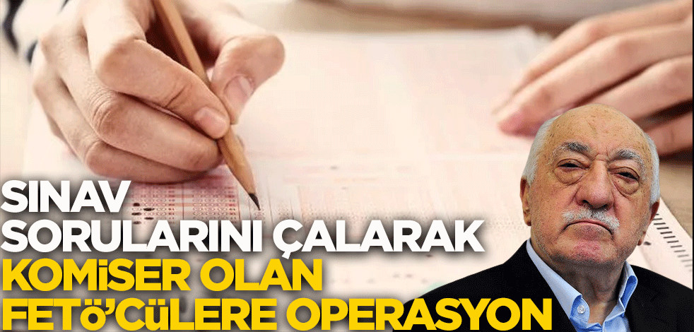 Sınav sorularını çalarak komiser olan FETÖ'cülere operasyon