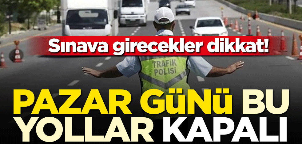 Sınava girecekler dikkat! Pazar günü bu yollar kapalı