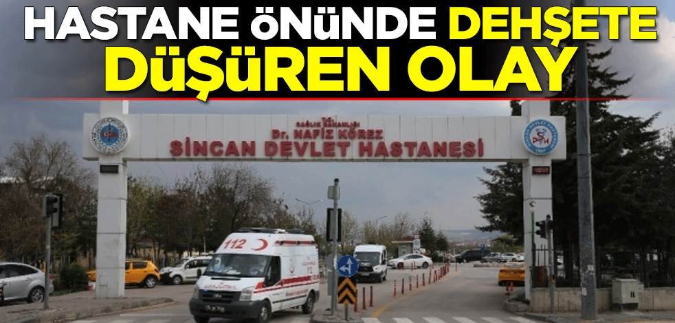 Sincan Devlet Hastanesi önünde dehşete düşüren olay