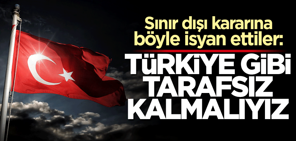 Sınır dışı kararına böyle isyan ettiler: Türkiye gibi tarafsız kalmalıyız